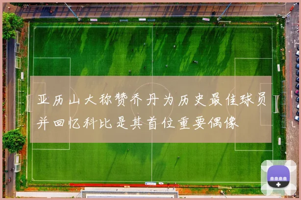 亚历山大称赞乔丹为历史最佳球员并回忆科比是其首位重要偶像