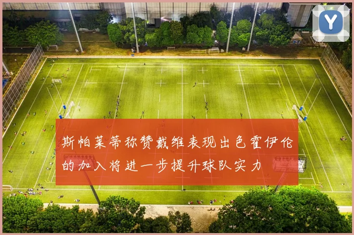 斯帕莱蒂称赞戴维表现出色霍伊伦的加入将进一步提升球队实力