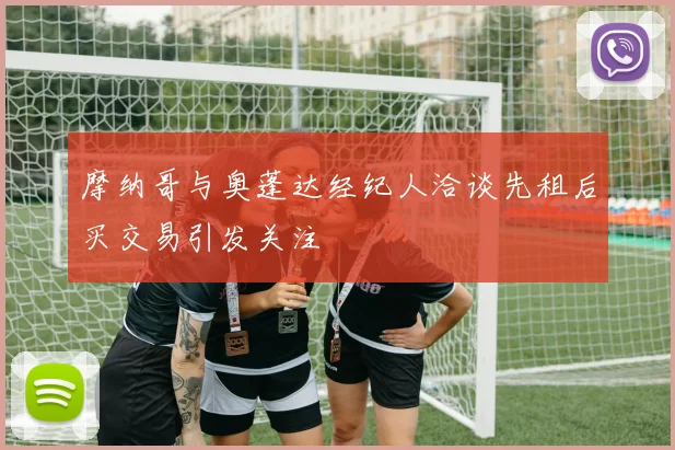 摩纳哥与奥蓬达经纪人洽谈先租后买交易引发关注