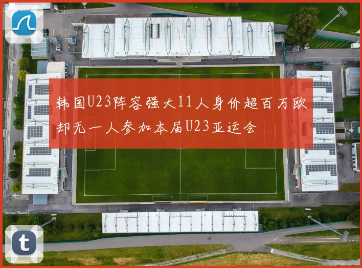 韩国U23阵容强大11人身价超百万欧却无一人参加本届U23亚运会