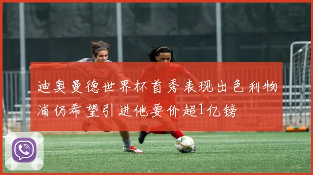 迪奥曼德世界杯首秀表现出色利物浦仍希望引进他要价超1亿镑