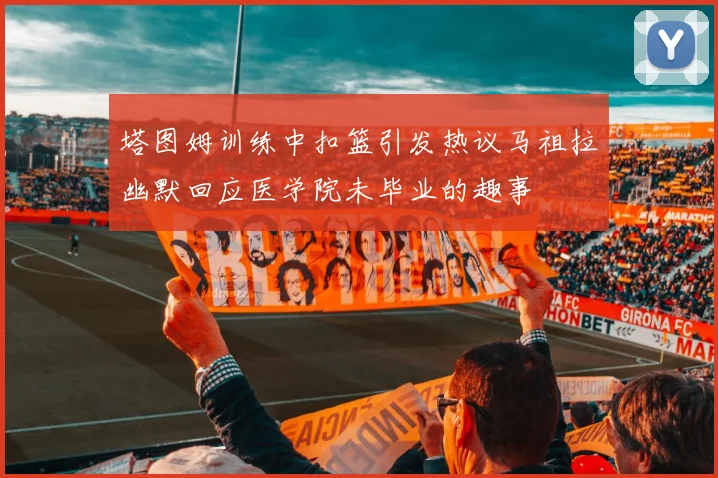塔图姆训练中扣篮引发热议马祖拉幽默回应医学院未毕业的趣事