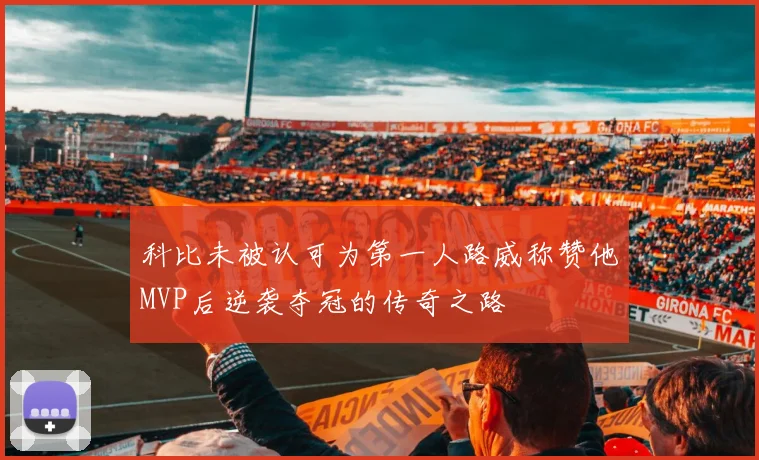 科比未被认可为第一人路威称赞他MVP后逆袭夺冠的传奇之路