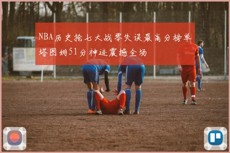 NBA历史抢七大战零失误最高分榜单塔图姆51分神迹震撼全场