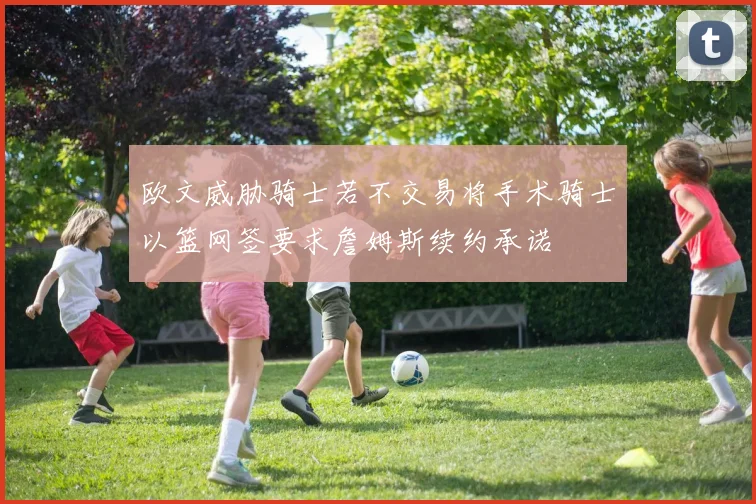 欧文威胁骑士若不交易将手术骑士以篮网签要求詹姆斯续约承诺