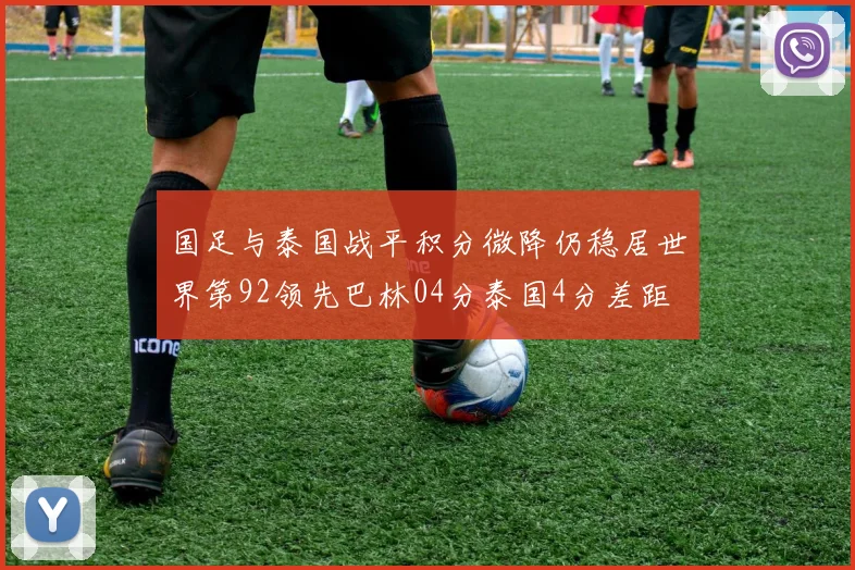 国足与泰国战平积分微降仍稳居世界第92领先巴林04分泰国4分差距