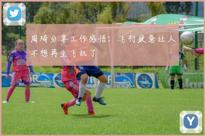 周琦分享工作感悟：飞行疲惫让人不想再坐飞机了