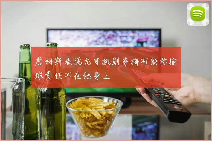 詹姆斯表现无可挑剔夸梅布朗称输球责任不在他身上
