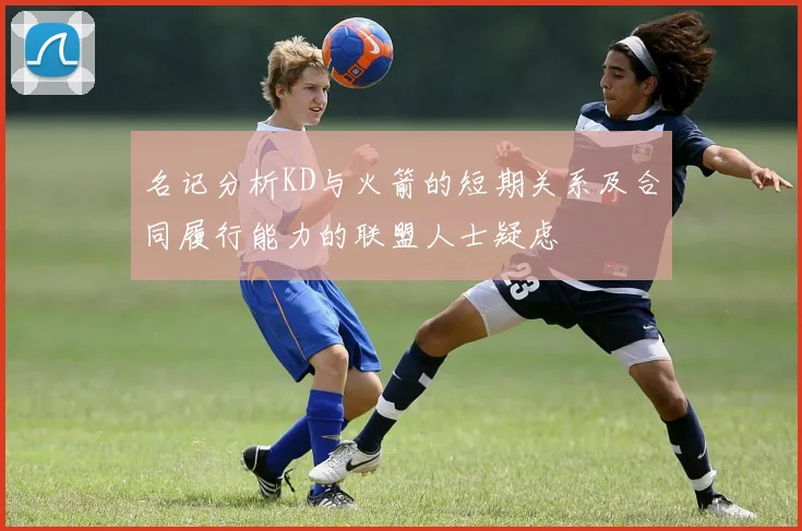 名记分析KD与火箭的短期关系及合同履行能力的联盟人士疑虑