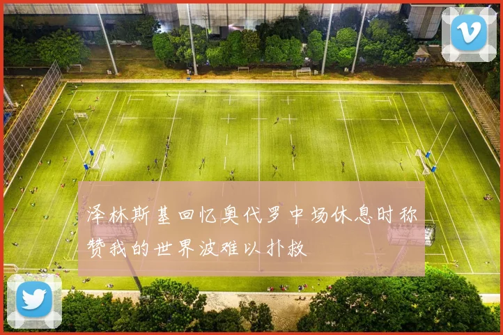 泽林斯基回忆奥代罗中场休息时称赞我的世界波难以扑救