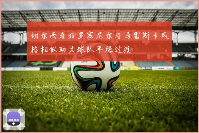 切尔西看好罗塞尼尔与马雷斯卡风格相似助力球队平稳过渡