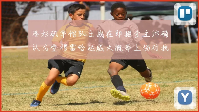 洛杉矶华佗队出战在即掘金主帅确认戈登穆雷哈达威大概率上场对抗湖人