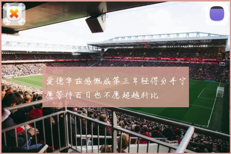 爱德华兹感慨成第三年轻得分手宁愿等待百日也不愿超越科比