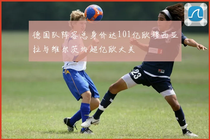 德国队阵容总身价达101亿欧穆西亚拉与维尔茨均超亿欧大关