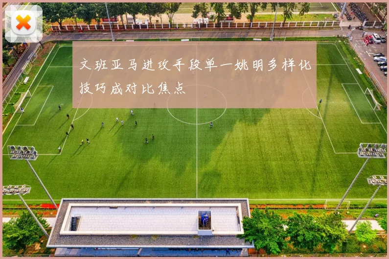 文班亚马进攻手段单一姚明多样化技巧成对比焦点
