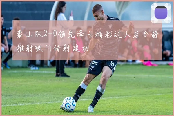 泰山队2-0领先泽卡精彩过人后冷静推射破门传射建功
