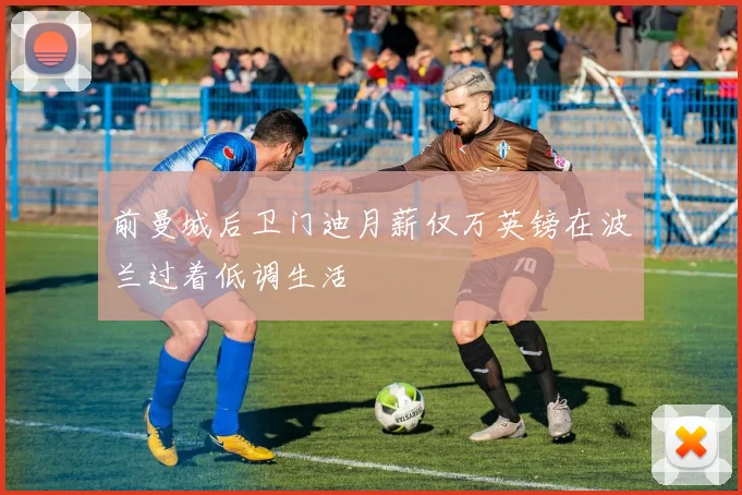 前曼城后卫门迪月薪仅万英镑在波兰过着低调生活